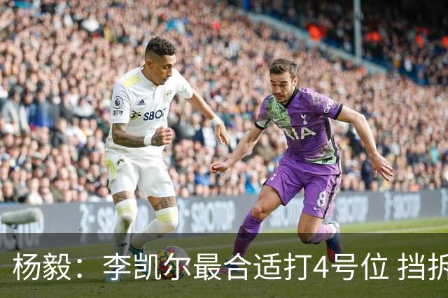 杨毅：李凯尔最合适打4号位 挡拆策应破紧逼