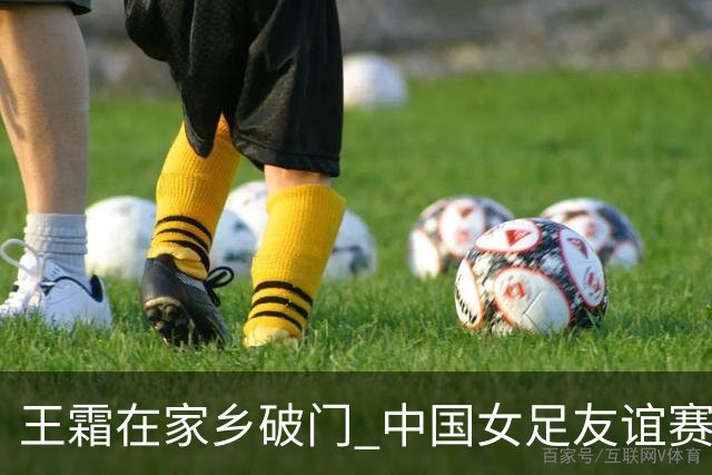 王霜在家乡破门 中国女足友谊赛不敌俄罗斯