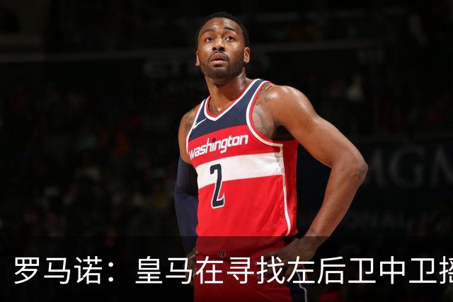 罗马诺：皇马在寻找左后卫中卫摇摆人，已与卡拉菲奥里的团队联系